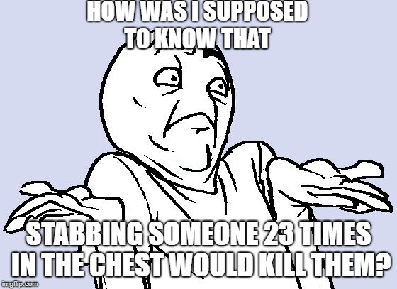 Shrug Cartoon | HOW WAS I SUPPOSED TO KNOW THAT; STABBING SOMEONE 23 TIMES IN THE CHEST WOULD KILL THEM? | image tagged in shrug cartoon | made w/ Imgflip meme maker