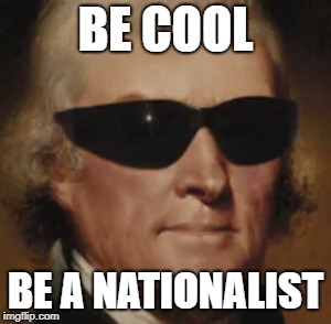 Be a Nationalist  | BE COOL; BE A NATIONALIST | image tagged in cool thomas jefferson,national | made w/ Imgflip meme maker