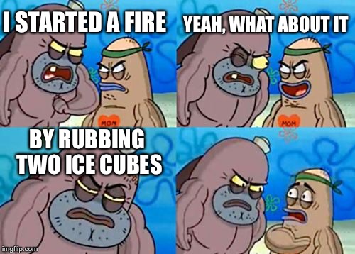 How Tough Are You Meme | YEAH, WHAT ABOUT IT; I STARTED A FIRE; BY RUBBING TWO ICE CUBES | image tagged in memes,how tough are you | made w/ Imgflip meme maker