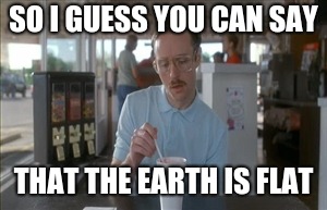 So I Guess You Can Say Things Are Getting Pretty Serious Meme | SO I GUESS YOU CAN SAY; THAT THE EARTH IS FLAT | image tagged in memes,so i guess you can say things are getting pretty serious | made w/ Imgflip meme maker