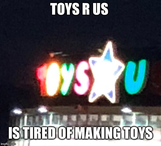 TOYS R US; IS TIRED OF MAKING TOYS | image tagged in toys r us,toys,fed up | made w/ Imgflip meme maker