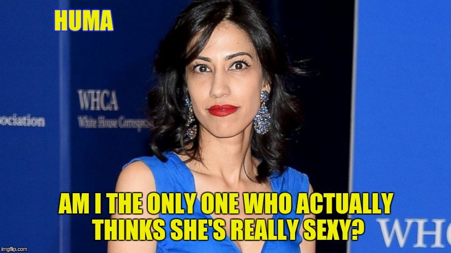 I think she's beautiful! | HUMA; AM I THE ONLY ONE WHO ACTUALLY THINKS SHE'S REALLY SEXY? | image tagged in huma abedin | made w/ Imgflip meme maker