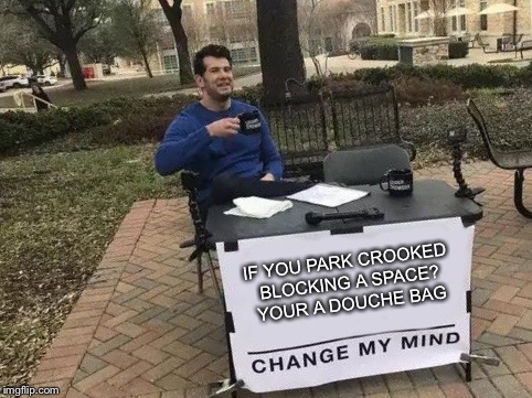 Change My Mind Meme | IF YOU PARK CROOKED BLOCKING A SPACE? YOUR A DOUCHE BAG | image tagged in change my mind | made w/ Imgflip meme maker