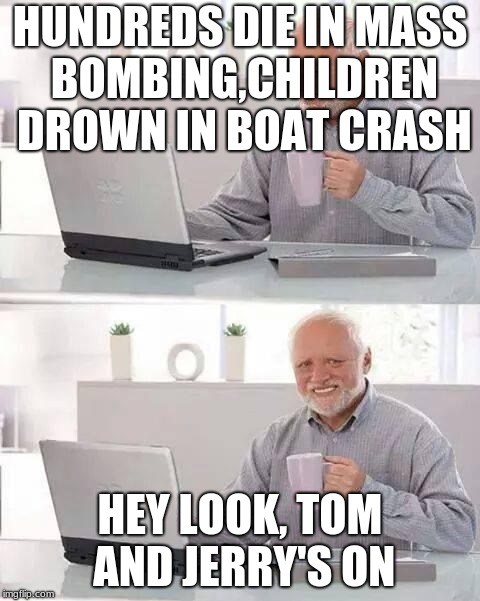 Hide the Pain Harold Meme | HUNDREDS DIE IN MASS BOMBING,CHILDREN DROWN IN BOAT CRASH; HEY LOOK, TOM AND JERRY'S ON | image tagged in memes,hide the pain harold | made w/ Imgflip meme maker