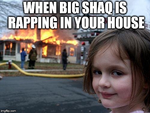 Disaster Girl Meme | WHEN BIG SHAQ IS RAPPING IN YOUR HOUSE | image tagged in memes,disaster girl | made w/ Imgflip meme maker