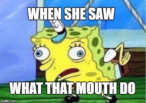 Mocking Spongebob Meme | WHEN SHE SAW; WHAT THAT MOUTH DO | image tagged in memes,mocking spongebob | made w/ Imgflip meme maker