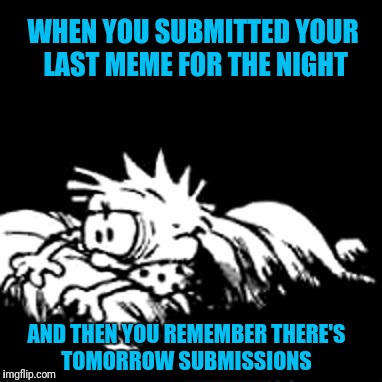 A Memers Dilema | WHEN YOU SUBMITTED YOUR LAST MEME FOR THE NIGHT; AND THEN YOU REMEMBER THERE'S TOMORROW SUBMISSIONS | image tagged in calvin trauma | made w/ Imgflip meme maker