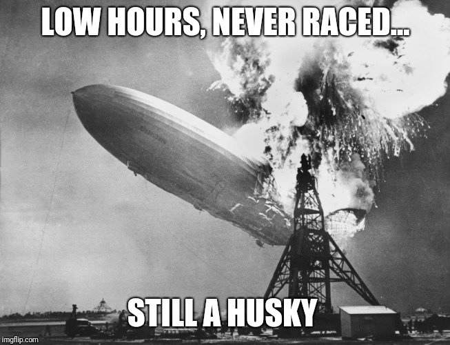 Hindenburg | LOW HOURS, NEVER RACED... STILL A HUSKY | image tagged in hindenburg | made w/ Imgflip meme maker