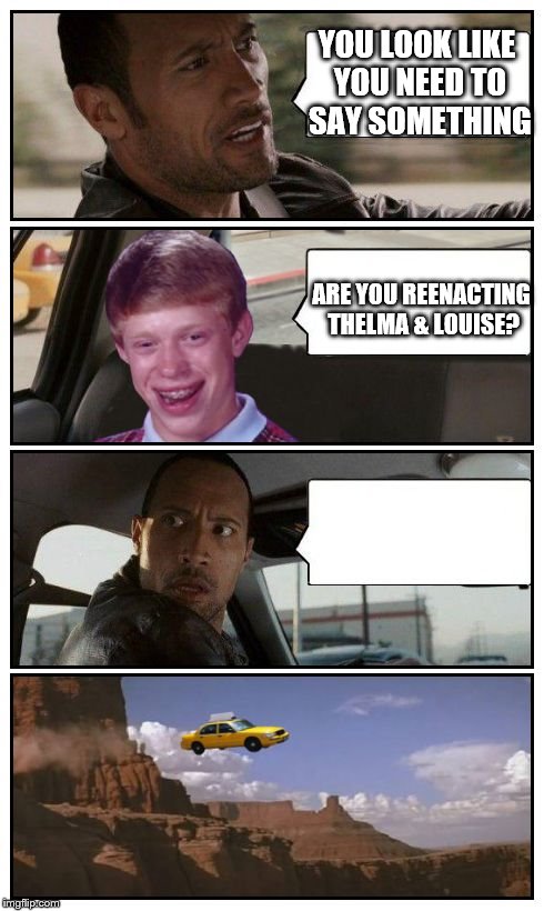 Bad Luck Brian Disaster Taxi runs over cliff | YOU LOOK LIKE YOU NEED TO SAY SOMETHING; ARE YOU REENACTING THELMA & LOUISE? | image tagged in bad luck brian disaster taxi runs over cliff,movies | made w/ Imgflip meme maker