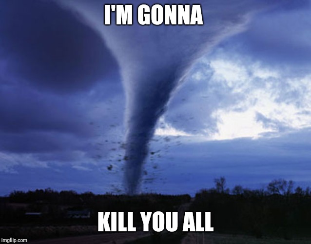 What does the tornado say? | I'M GONNA; KILL YOU ALL | image tagged in tornado,memes | made w/ Imgflip meme maker