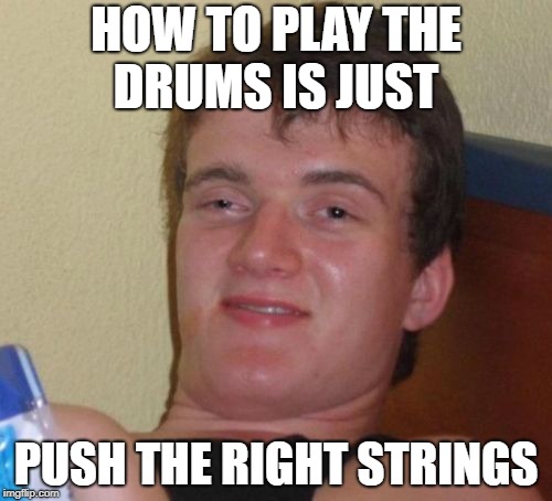10 Guy | HOW TO PLAY THE DRUMS IS JUST; PUSH THE RIGHT STRINGS | image tagged in memes,10 guy | made w/ Imgflip meme maker