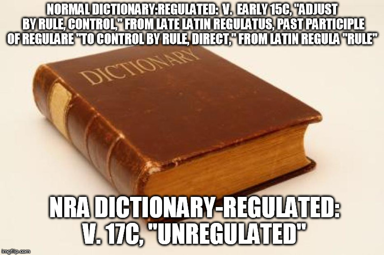 NORMAL DICTIONARY:REGULATED: 
V.

EARLY 15C, "ADJUST BY RULE, CONTROL," FROM LATE LATIN REGULATUS, PAST PARTICIPLE OF REGULARE "TO CONTROL BY RULE, DIRECT," FROM LATIN REGULA "RULE"; NRA DICTIONARY-REGULATED: V. 17C, "UNREGULATED" | made w/ Imgflip meme maker