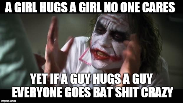 And everybody loses their minds | A GIRL HUGS A GIRL NO ONE CARES; YET IF A GUY HUGS A GUY EVERYONE GOES BAT SHIT CRAZY | image tagged in memes,and everybody loses their minds | made w/ Imgflip meme maker