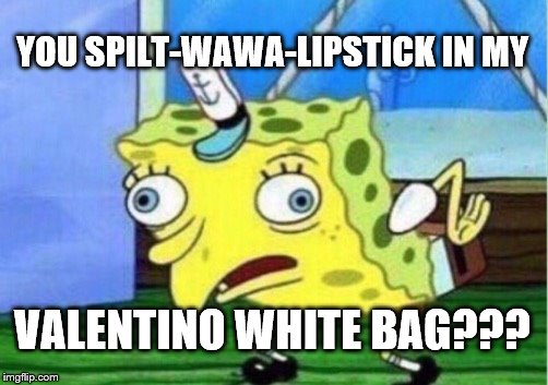 Valentino White Bag | YOU SPILT-WAWA-LIPSTICK IN MY; VALENTINO WHITE BAG??? | image tagged in memes,mocking spongebob | made w/ Imgflip meme maker