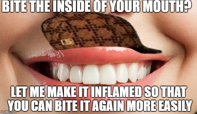 BITE THE INSIDE OF YOUR MOUTH? LET ME MAKE IT INFLAMED SO THAT YOU CAN BITE IT AGAIN MORE EASILY | image tagged in AdviceAnimals | made w/ Imgflip meme maker