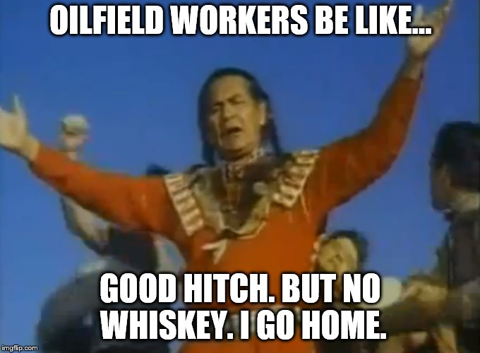 No whiskey | OILFIELD WORKERS BE LIKE... GOOD HITCH. BUT NO WHISKEY. I GO HOME. | image tagged in big oil | made w/ Imgflip meme maker