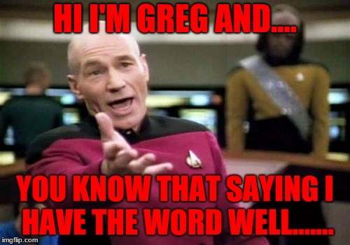 Picard Wtf Meme | HI I'M GREG AND.... YOU KNOW THAT SAYING I HAVE THE WORD WELL....... | image tagged in memes,picard wtf | made w/ Imgflip meme maker