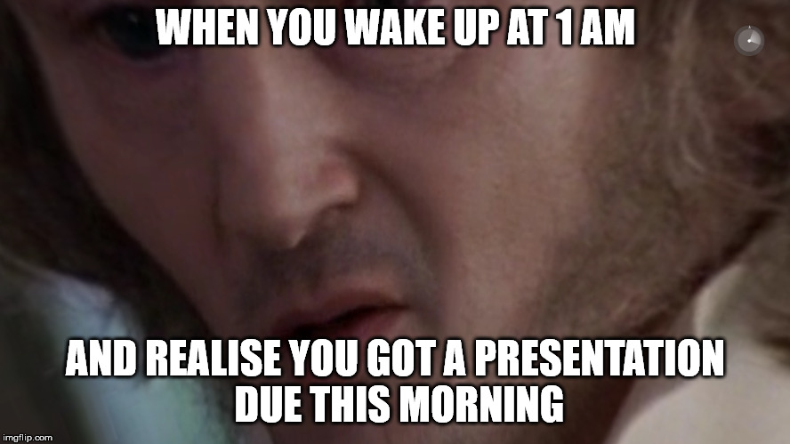 WHEN YOU WAKE UP AT 1 AM; AND REALISE YOU GOT A PRESENTATION DUE THIS MORNING | made w/ Imgflip meme maker