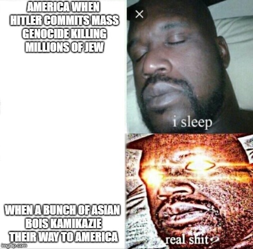 Sleeping Shaq Meme | AMERICA WHEN HITLER COMMITS MASS GENOCIDE KILLING MILLIONS OF JEW; WHEN A BUNCH OF ASIAN BOIS KAMIKAZIE THEIR WAY TO AMERICA | image tagged in memes,sleeping shaq | made w/ Imgflip meme maker