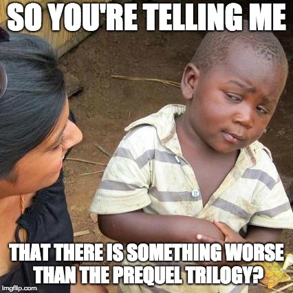 There is Nothing Worse... | SO YOU'RE TELLING ME; THAT THERE IS SOMETHING WORSE THAN THE PREQUEL TRILOGY? | image tagged in memes,third world skeptical kid | made w/ Imgflip meme maker