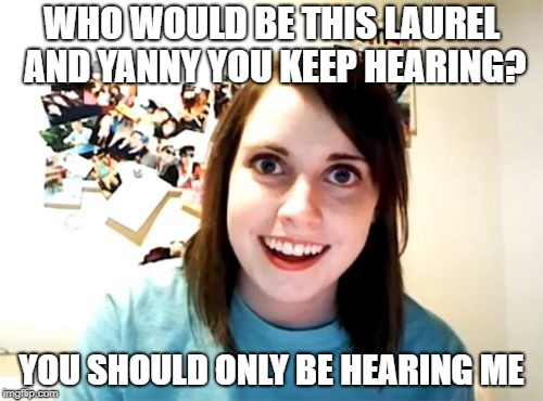 No Laurel, no Yanny. Only Laina. | WHO WOULD BE THIS LAUREL AND YANNY YOU KEEP HEARING? YOU SHOULD ONLY BE HEARING ME | image tagged in memes,overly attached girlfriend,laurel,dank memes,funny,distracted boyfriend | made w/ Imgflip meme maker