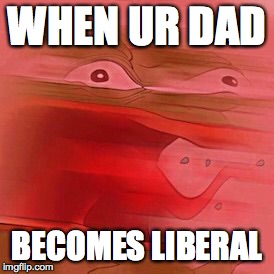 Angry Pepe | WHEN UR DAD; BECOMES LIBERAL | image tagged in angry pepe | made w/ Imgflip meme maker