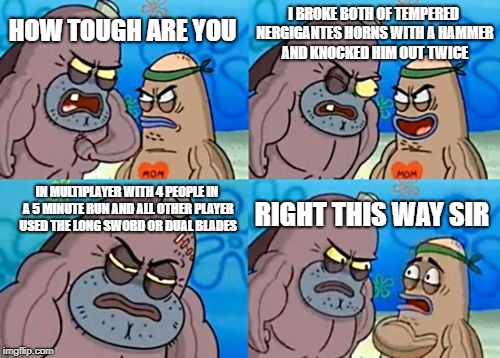 How Tough Are You Meme | I BROKE BOTH OF TEMPERED NERGIGANTES HORNS WITH A HAMMER AND KNOCKED HIM OUT TWICE; HOW TOUGH ARE YOU; IN MULTIPLAYER WITH 4 PEOPLE IN A 5 MINUTE RUN AND ALL OTHER PLAYER USED THE LONG SWORD OR DUAL BLADES; RIGHT THIS WAY SIR | image tagged in memes,how tough are you | made w/ Imgflip meme maker