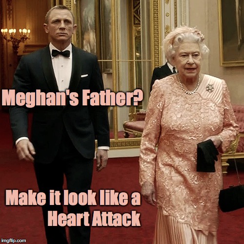 Queen Elizabeth + James Bond - Meghan's Father - Heart Attack | Meghan's Father? Make it look like a; Heart Attack | image tagged in queen elizabeth  james bond 007,queen elizabeth ii,james bond,memes,harry  meghan's wedding | made w/ Imgflip meme maker