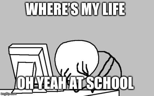 Computer Guy Facepalm Meme | WHERE’S MY LIFE; OH YEAH AT SCHOOL | image tagged in memes,computer guy facepalm | made w/ Imgflip meme maker