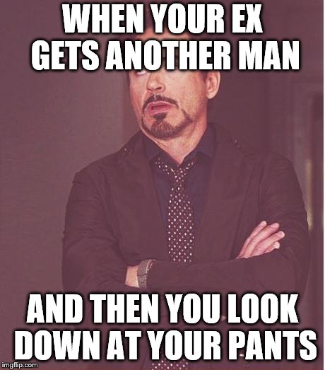 Face You Make Robert Downey Jr Meme | WHEN YOUR EX GETS ANOTHER MAN; AND THEN YOU LOOK DOWN AT YOUR PANTS | image tagged in memes,face you make robert downey jr | made w/ Imgflip meme maker