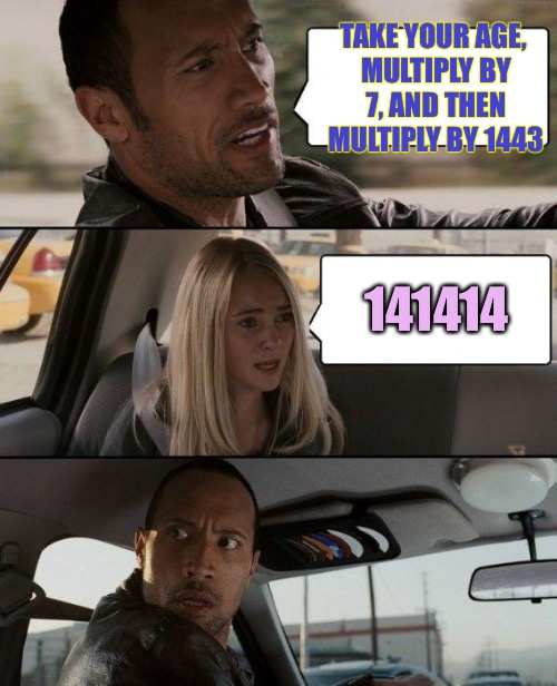 The Rock Driving | TAKE YOUR AGE, MULTIPLY BY 7, AND THEN MULTIPLY BY 1443; 141414 | image tagged in memes,the rock driving | made w/ Imgflip meme maker
