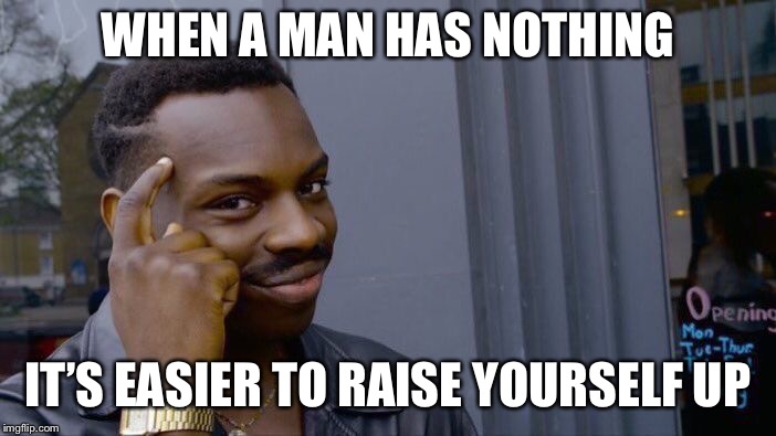 Roll Safe Think About It Meme | WHEN A MAN HAS NOTHING; IT’S EASIER TO RAISE YOURSELF UP | image tagged in memes,roll safe think about it | made w/ Imgflip meme maker