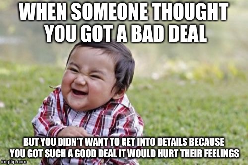 Evil Toddler Meme | WHEN SOMEONE THOUGHT YOU GOT A BAD DEAL; BUT YOU DIDN’T WANT TO GET INTO DETAILS BECAUSE YOU GOT SUCH A GOOD DEAL IT WOULD HURT THEIR FEELINGS | image tagged in memes,evil toddler | made w/ Imgflip meme maker