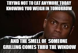 Kevin Hart Meme | TRYING NOT TO EAT ANYMORE TODAY KNOWING YOU WEIGH IN TOMORROW; AND THE SMELL OF  SOMEONE GRILLING COMES THRU THE WINDOW | image tagged in memes,kevin hart the hell | made w/ Imgflip meme maker