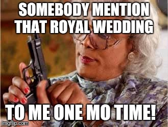 Madea with Gun | SOMEBODY MENTION THAT ROYAL WEDDING; TO ME ONE MO TIME! | image tagged in madea with gun | made w/ Imgflip meme maker