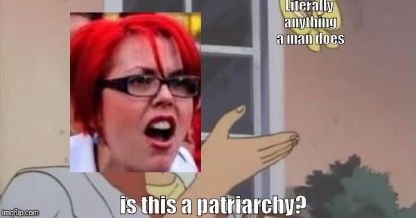 Is This a Pigeon | Literally anything a man does; is this a patriarchy? | image tagged in is this a pigeon | made w/ Imgflip meme maker