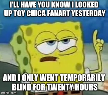 I'll Have You Know Spongebob Meme | I'LL HAVE YOU KNOW I LOOKED UP TOY CHICA FANART YESTERDAY; AND I ONLY WENT TEMPORARILY BLIND FOR TWENTY HOURS | image tagged in memes,ill have you know spongebob | made w/ Imgflip meme maker
