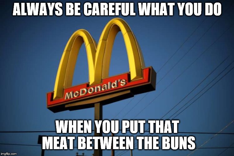 McDonalds Harassment | ALWAYS BE CAREFUL WHAT YOU DO; WHEN YOU PUT THAT MEAT BETWEEN THE BUNS | image tagged in mcdonalds,sexual harrassment,lawsuit,us,women many detroit | made w/ Imgflip meme maker
