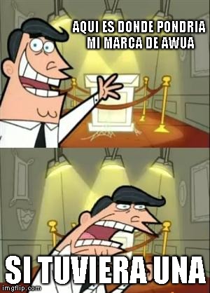 This Is Where I'd Put My Trophy If I Had One | AQUI ES DONDE PONDRIA MI MARCA DE AWUA; SI TUVIERA UNA | image tagged in memes,this is where i'd put my trophy if i had one | made w/ Imgflip meme maker