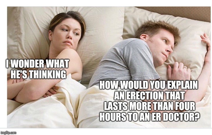 The little blue pill | I WONDER WHAT HE'S THINKING; HOW WOULD YOU EXPLAIN AN ERECTION THAT LASTS MORE THAN FOUR HOURS TO AN ER DOCTOR? | image tagged in thinking of other girls | made w/ Imgflip meme maker