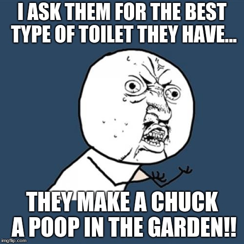 Y U No Meme | I ASK THEM FOR THE BEST TYPE OF TOILET THEY HAVE... THEY MAKE A CHUCK A POOP IN THE GARDEN!! | image tagged in memes,y u no | made w/ Imgflip meme maker