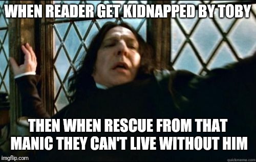 Snape Meme | WHEN READER GET KIDNAPPED BY TOBY; THEN WHEN RESCUE FROM THAT MANIC THEY CAN'T LIVE WITHOUT HIM | image tagged in memes,snape | made w/ Imgflip meme maker