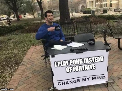 Change My Mind | I PLAY PONG INSTEAD OF FORTNITE | image tagged in change my mind | made w/ Imgflip meme maker