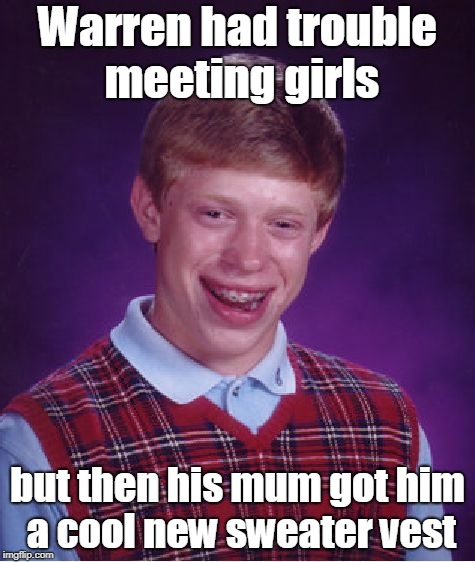 Warren's Girl Problems Solved | Warren had trouble meeting girls; but then his mum got him a cool new sweater vest | image tagged in memes,bad luck brian | made w/ Imgflip meme maker