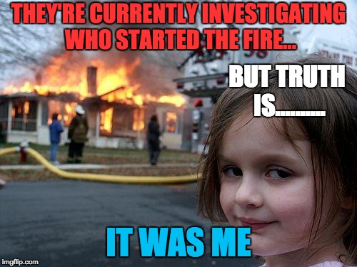 Disaster Girl | THEY'RE CURRENTLY INVESTIGATING WHO STARTED THE FIRE... BUT TRUTH IS.......... IT WAS ME | image tagged in memes,disaster girl | made w/ Imgflip meme maker