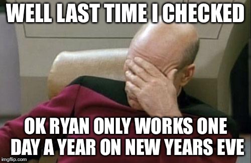 Captain Picard Facepalm Meme | WELL LAST TIME I CHECKED OK RYAN ONLY WORKS ONE DAY A YEAR ON NEW YEARS EVE | image tagged in memes,captain picard facepalm | made w/ Imgflip meme maker