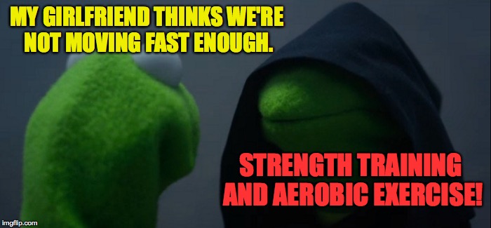Evil Kermit Meme | MY GIRLFRIEND THINKS WE'RE NOT MOVING FAST ENOUGH. STRENGTH TRAINING AND AEROBIC EXERCISE! | image tagged in memes,evil kermit | made w/ Imgflip meme maker