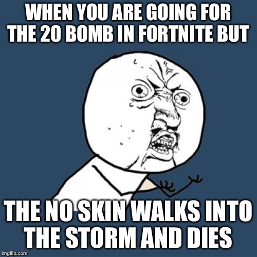 Y U No Meme | WHEN YOU ARE GOING FOR THE 20 BOMB IN FORTNITE BUT; THE NO SKIN WALKS INTO THE STORM AND DIES | image tagged in memes,y u no | made w/ Imgflip meme maker