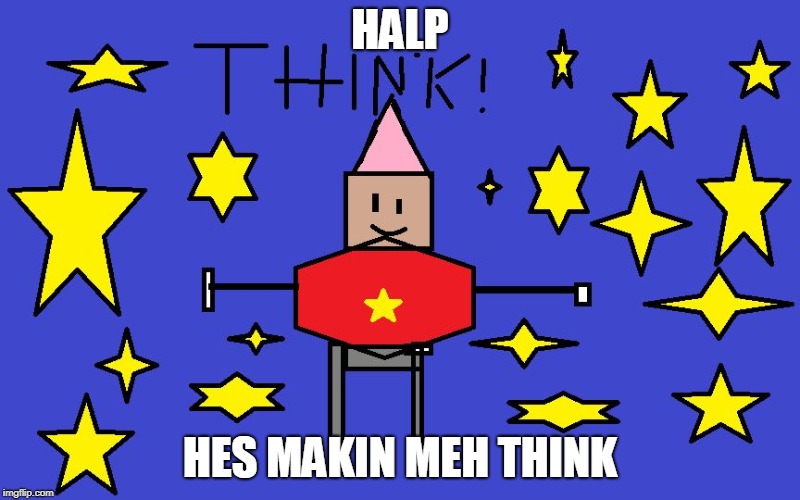 HALP; HES MAKIN MEH THINK | image tagged in think | made w/ Imgflip meme maker