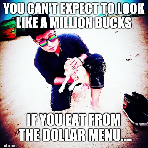 YOU CAN'T EXPECT TO LOOK LIKE A MILLION BUCKS; IF YOU EAT FROM THE DOLLAR MENU.... | image tagged in jammy d cruz | made w/ Imgflip meme maker
